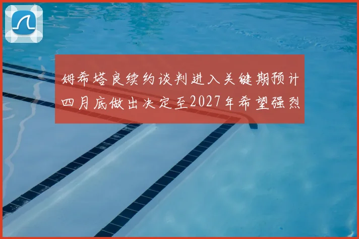 姆希塔良续约谈判进入关键期预计四月底做出决定至2027年希望强烈