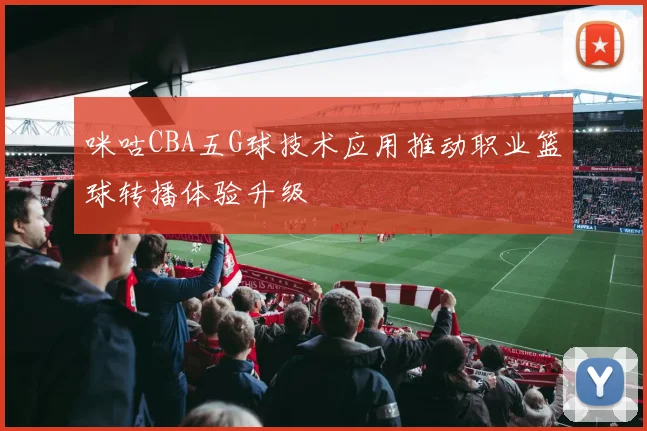 咪咕CBA五G球技术应用推动职业篮球转播体验升级