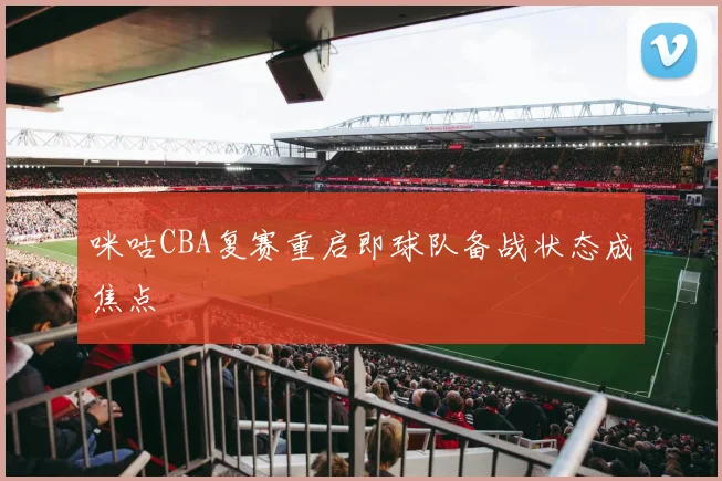 咪咕CBA复赛重启即球队备战状态成焦点
