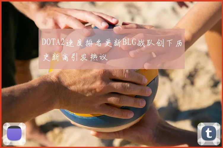 DOTA2速度排名更新BLG战队创下历史新高引发热议