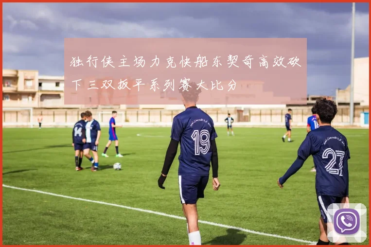 独行侠主场力克快船东契奇高效砍下三双扳平系列赛大比分