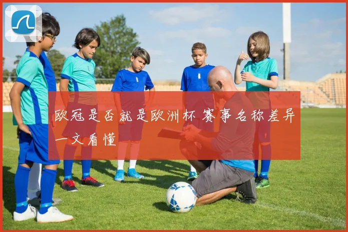 欧冠是否就是欧洲杯 赛事名称差异一文看懂