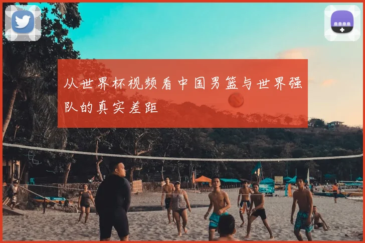 从世界杯视频看中国男篮与世界强队的真实差距
