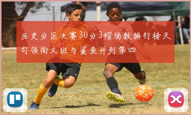 历史分区决赛30分3帽场数排行榜天勾领衔文班与鲨鱼并列第四
