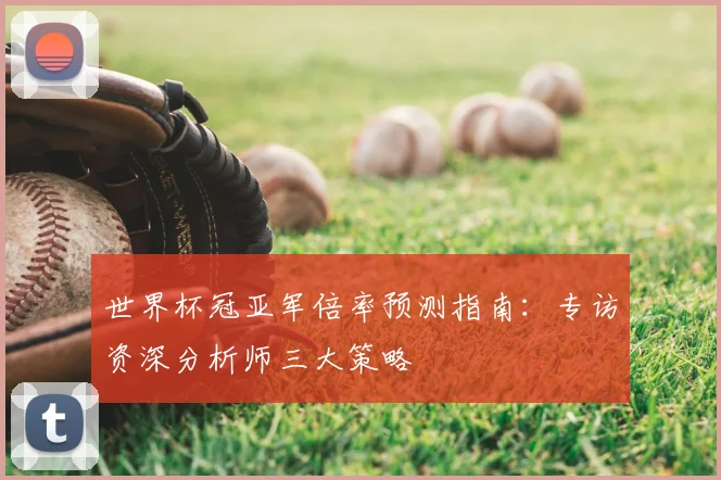 世界杯冠亚军倍率预测指南：专访资深分析师三大策略