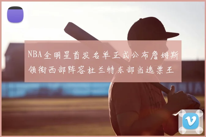 NBA全明星首发名单正式公布詹姆斯领衔西部阵容杜兰特东部当选票王