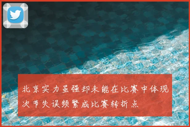 北京实力虽强却未能在比赛中体现次节失误频繁成比赛转折点
