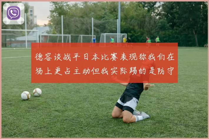 德容谈战平日本比赛表现称我们在场上更占主动但我实际踢的是防守位置