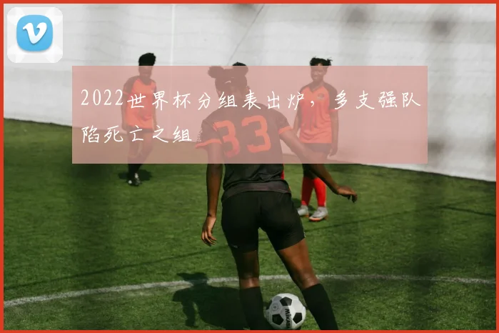 2022世界杯分组表出炉，多支强队陷死亡之组