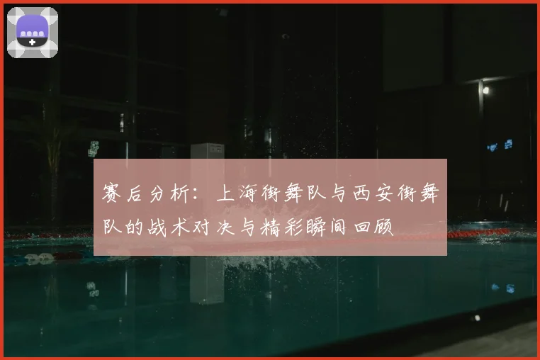 赛后分析:上海街舞队与西安街舞队的战术对决与精彩瞬间回顾