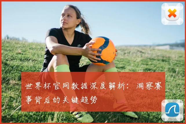 世界杯官网数据深度解析：洞察赛事背后的关键趋势
