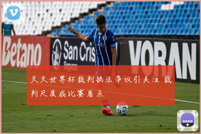 天天世界杯裁判执法争议引关注 裁判尺度成比赛看点