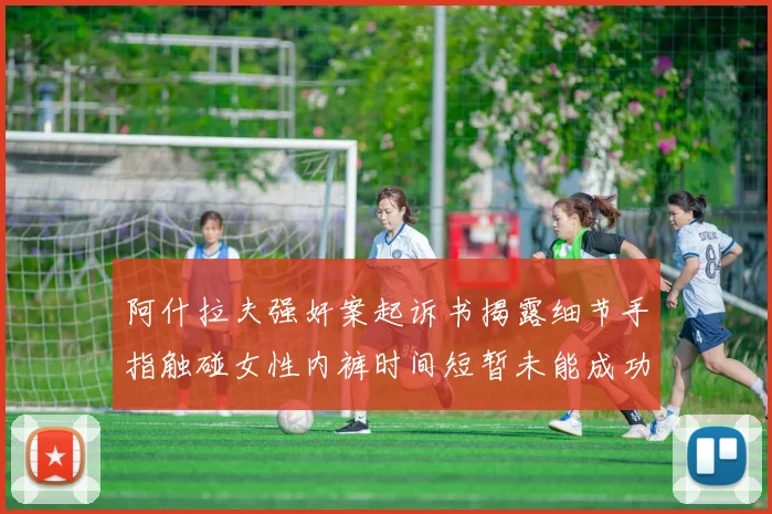 阿什拉夫强奸案起诉书揭露细节手指触碰女性内裤时间短暂未能成功挣脱