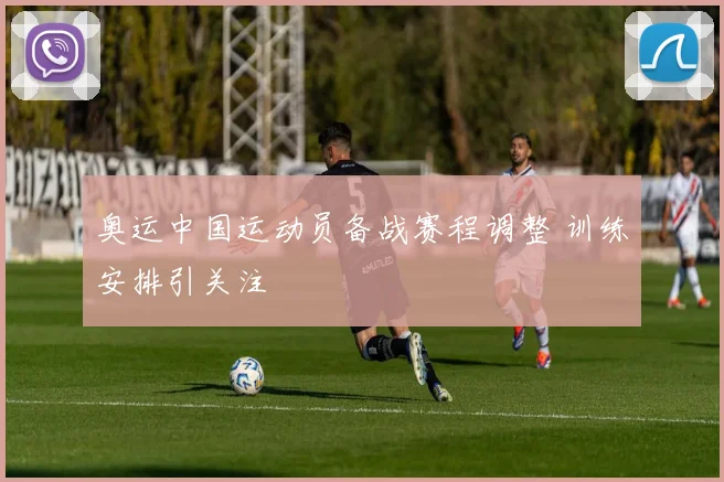 奥运中国运动员备战赛程调整 训练安排引关注