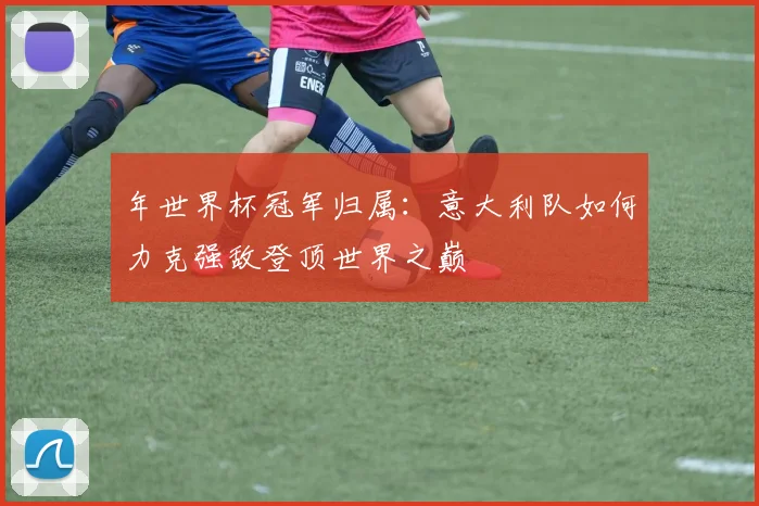年世界杯冠军归属:意大利队如何力克强敌登顶世界之巅