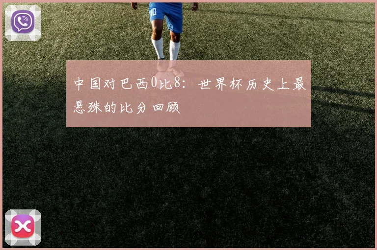 中国对巴西0比8:世界杯历史上最悬殊的比分回顾