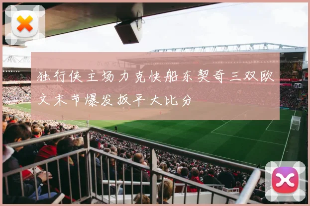 独行侠主场力克快船东契奇三双欧文末节爆发扳平大比分