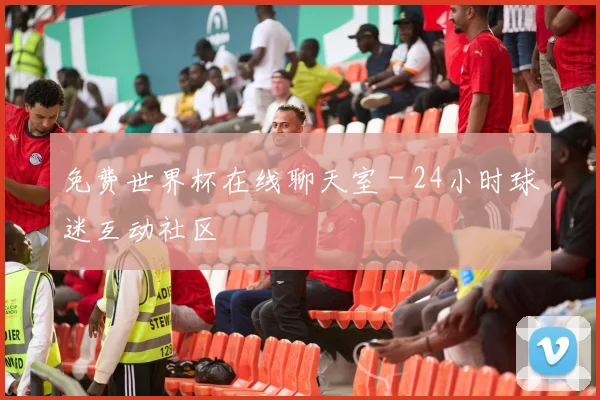 免费世界杯在线聊天室 - 24小时球迷互动社区