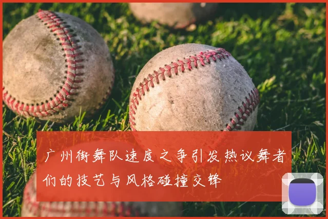 广州街舞队速度之争引发热议舞者们的技艺与风格碰撞交锋