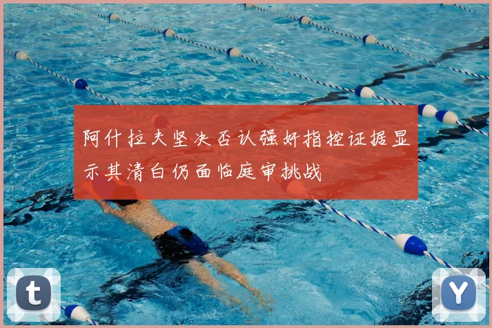 阿什拉夫坚决否认强奸指控证据显示其清白仍面临庭审挑战