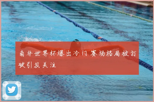 南非世界杯爆出冷门 赛场格局被打破引发关注