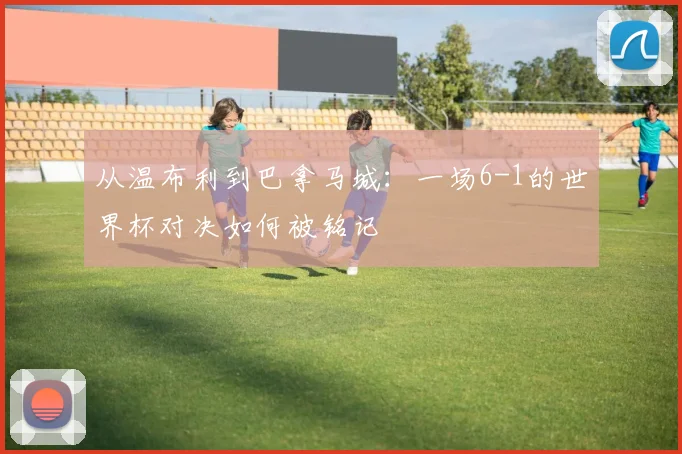 从温布利到巴拿马城：一场6-1的世界杯对决如何被铭记