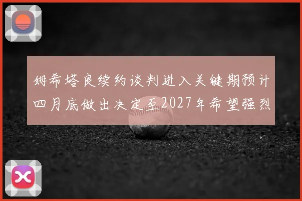 姆希塔良续约谈判进入关键期预计四月底做出决定至2027年希望强烈