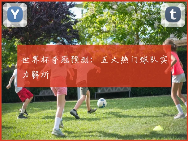 世界杯夺冠预测：五大热门球队实力解析