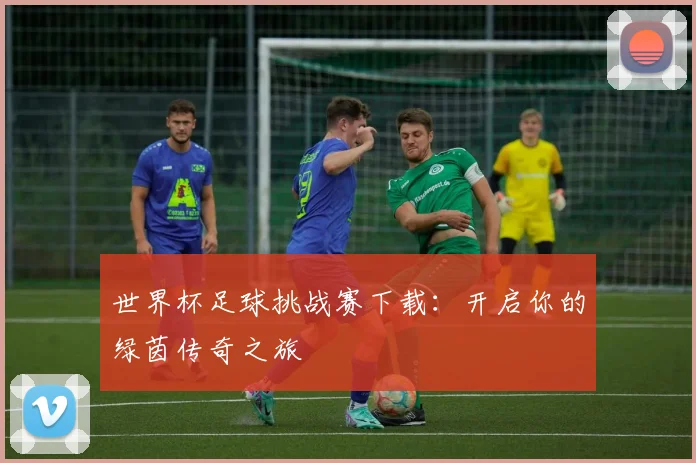 世界杯足球挑战赛下载：开启你的绿茵传奇之旅