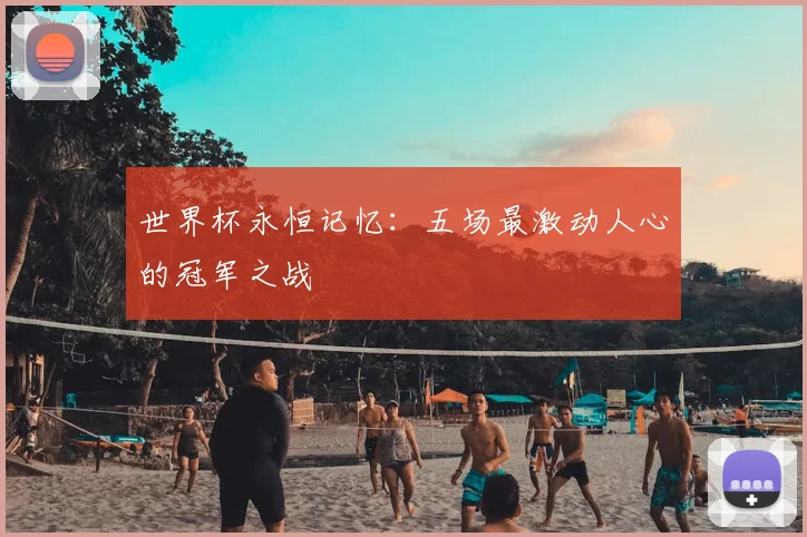 世界杯永恒记忆:五场最激动人心的冠军之战