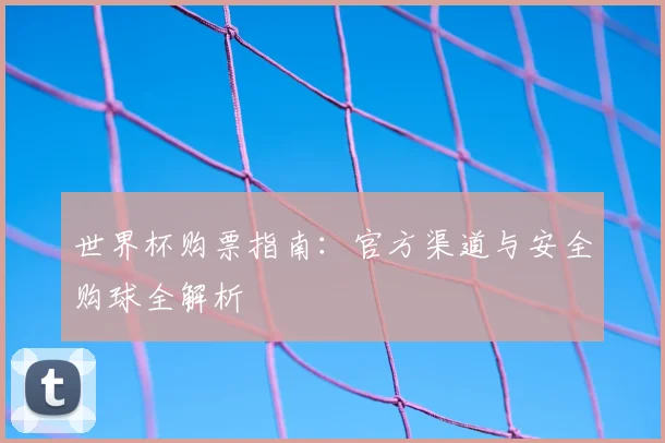 世界杯购票指南：官方渠道与安全购球全解析