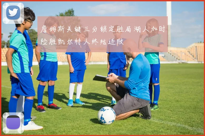 詹姆斯关键三分锁定胜局湖人加时险胜凯尔特人终结连败