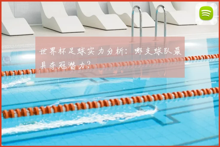 世界杯足球实力分析:哪支球队最具夺冠潜力?