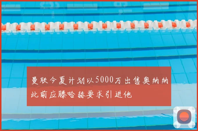 曼联今夏计划以5000万出售奥纳纳此前应滕哈赫要求引进他