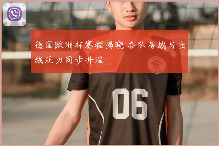 德国欧洲杯赛程揭晓 各队备战与出线压力同步升温