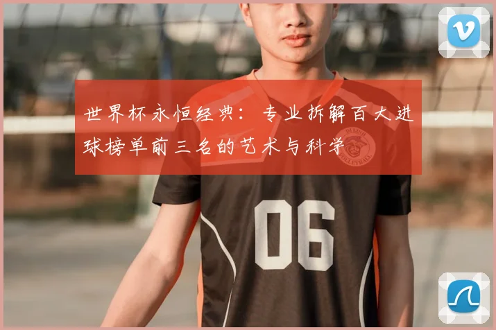 世界杯永恒经典：专业拆解百大进球榜单前三名的艺术与科学