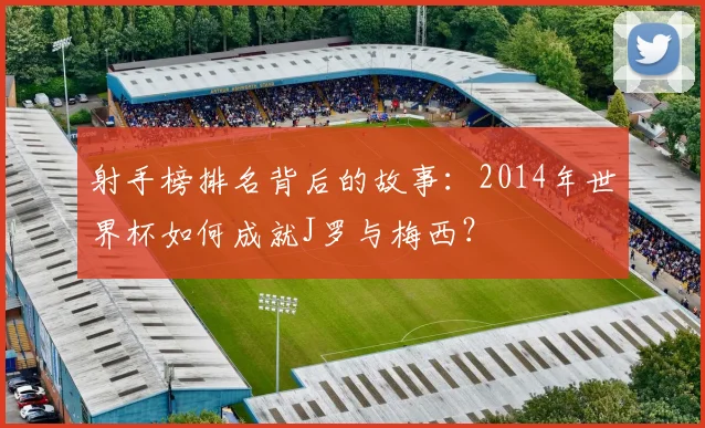 射手榜排名背后的故事：2014年世界杯如何成就J罗与梅西？