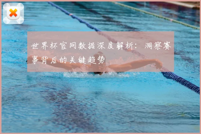 世界杯官网数据深度解析：洞察赛事背后的关键趋势