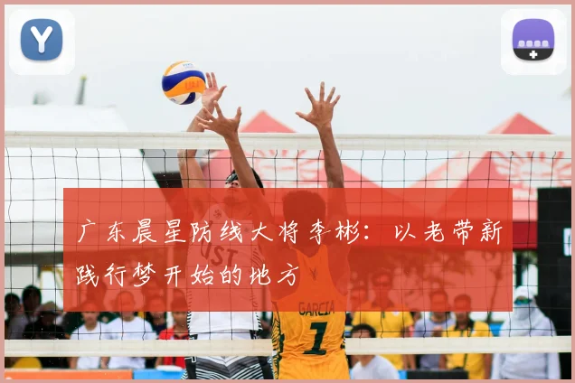 广东晨星防线大将李彬：以老带新践行梦开始的地方