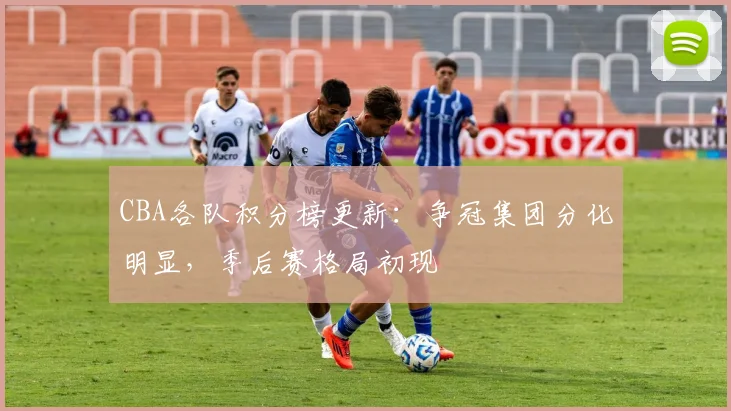 CBA各队积分榜更新：争冠集团分化明显，季后赛格局初现