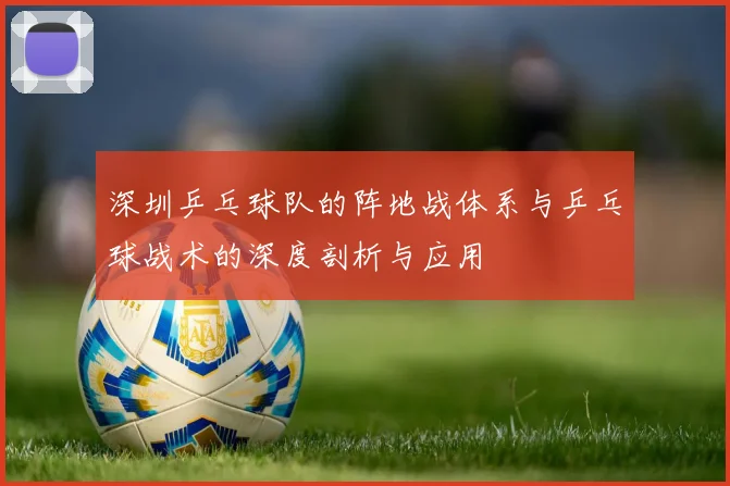 深圳乒乓球队的阵地战体系与乒乓球战术的深度剖析与应用