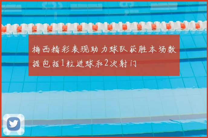 梅西精彩表现助力球队获胜本场数据包括1粒进球和2次射门