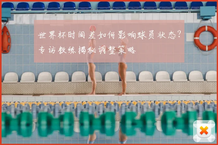 世界杯时间差如何影响球员状态？专访教练揭秘调整策略