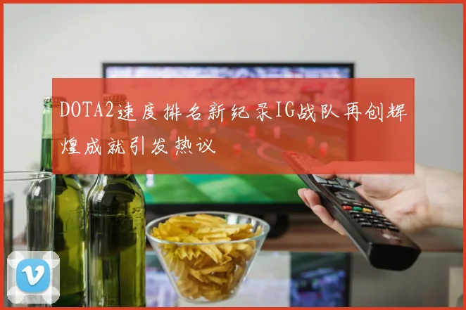 DOTA2速度排名新纪录IG战队再创辉煌成就引发热议