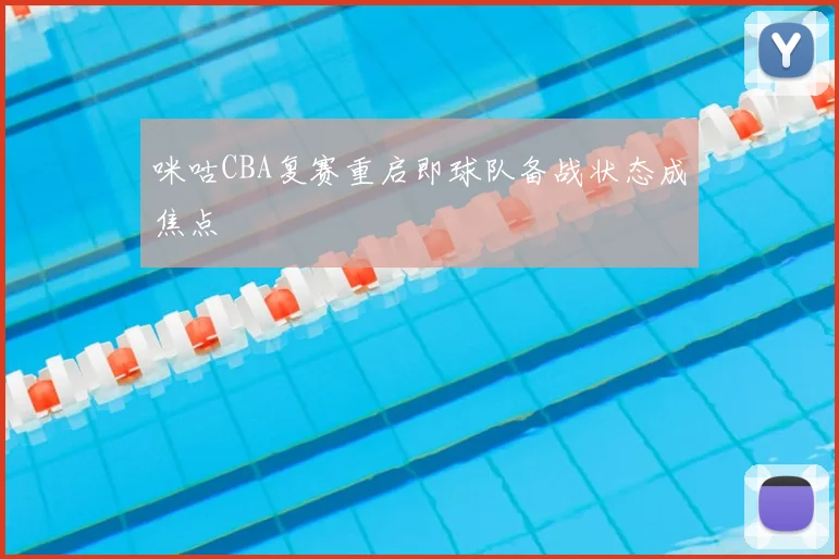 咪咕CBA复赛重启即球队备战状态成焦点