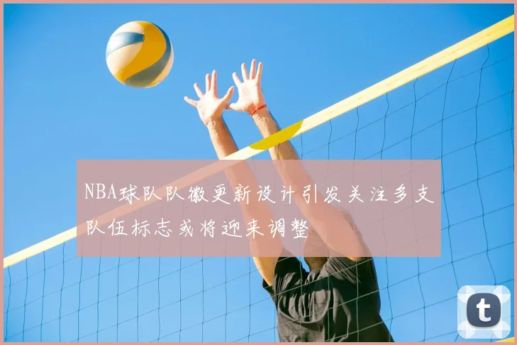 NBA球队队徽更新设计引发关注多支队伍标志或将迎来调整