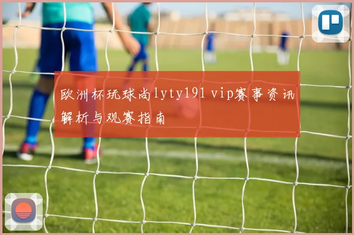 欧洲杯玩球尚lyty191 vip赛事资讯解析与观赛指南