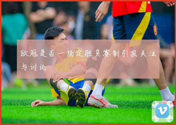 欧冠是否一场定胜负赛制引发关注与讨论
