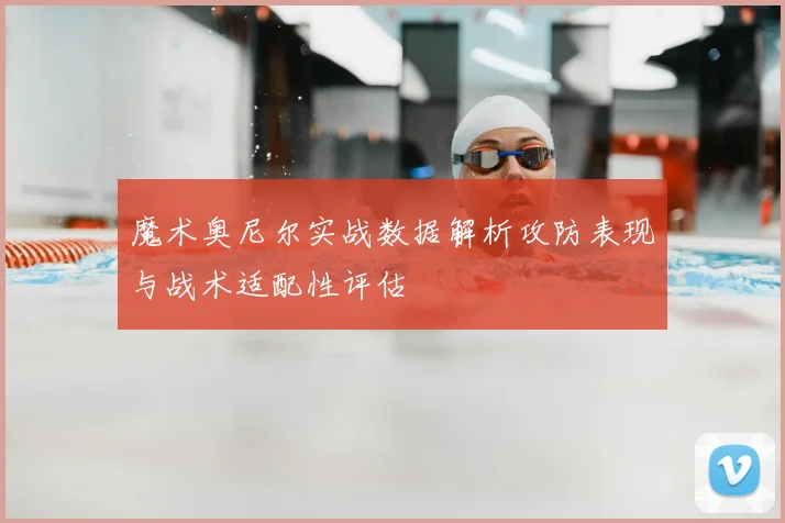 魔术奥尼尔实战数据解析攻防表现与战术适配性评估