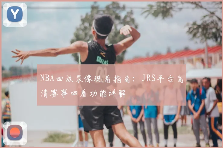 NBA回放录像观看指南：JRS平台高清赛事回看功能详解